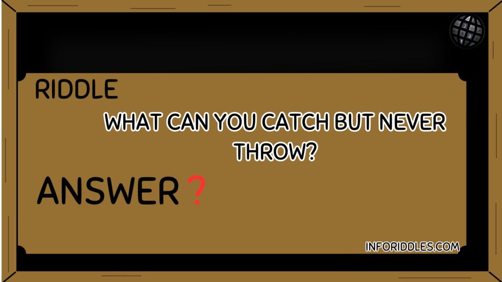 What can you catch but never throw?