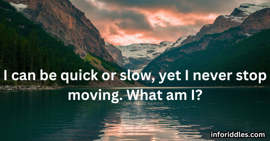 I can be quick or slow, yet I never stop moving. What am I?