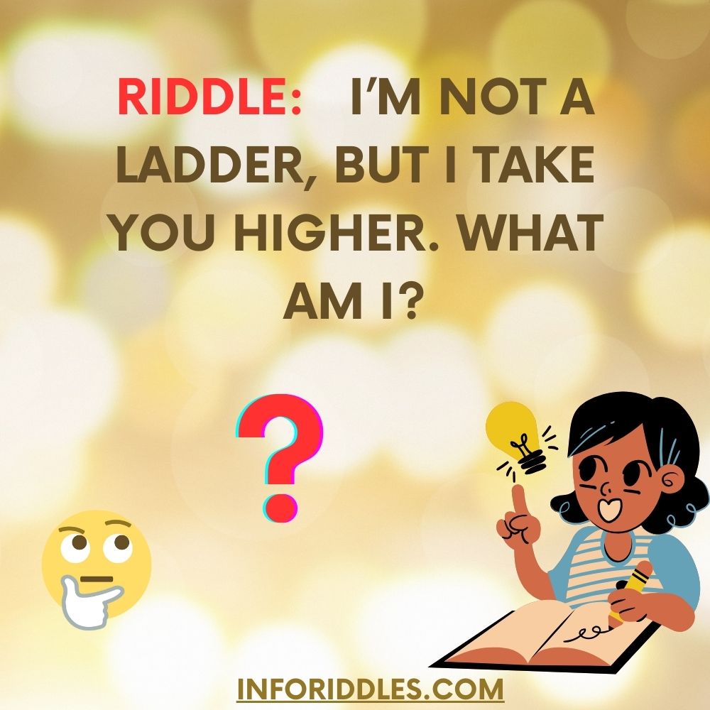 Riddle I’m not a ladder, but I take you higher. What am I